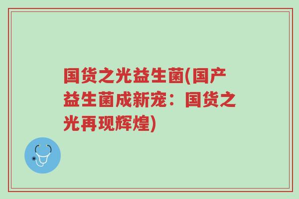 国货之光益生菌(国产益生菌成新宠:国货之光再现辉煌)-第1张图片-超越 国货之光益生菌(国产益生菌成新宠:国货之光再现辉煌)-第1张图片-超越