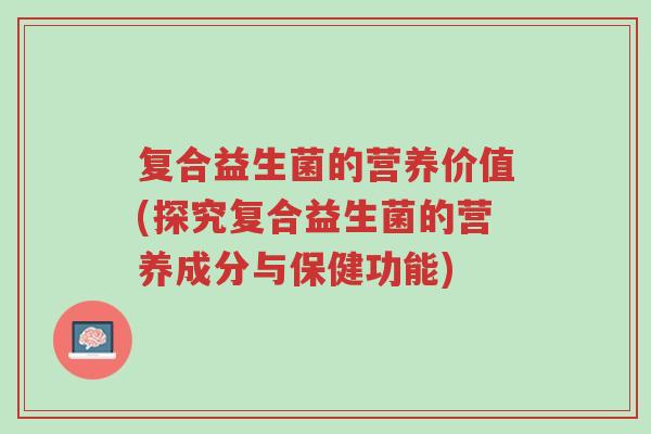 复合益生菌的营养价值(探究复合益生菌的营养成分与保健功能)-第1张图片-超越 复合益生菌的营养价值(探究复合益生菌的营养成分与保健功能)-第1张图片-超越