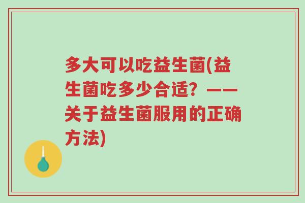 多大可以吃益生菌(益生菌吃多少合适?——关于益生菌服用的正确方法)-第1张图片-超越 多大可以吃益生菌(益生菌吃多少合适?——关于益生菌服用的正确方法)-第1张图片-超越