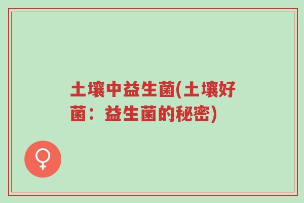 土壤中益生菌(土壤好菌:益生菌的秘密)-第1张图片-超越 土壤中益生菌(土壤好菌:益生菌的秘密)-第1张图片-超越