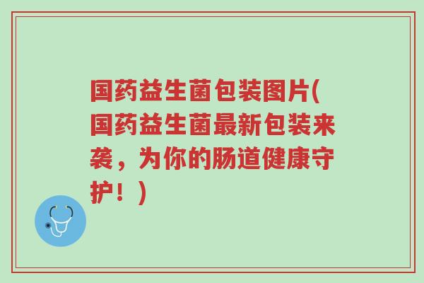 国药益生菌包装图片(国药益生菌最新包装来袭,为你的肠道健康守护!)-第1张图片-超越 国药益生菌包装图片(国药益生菌最新包装来袭,为你的肠道健康守护!)-第1张图片-超越