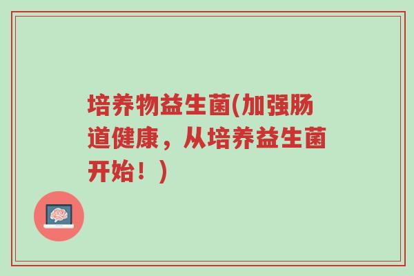 培养物益生菌(加强肠道健康,从培养益生菌开始!)-第1张图片-超越 培养物益生菌(加强肠道健康,从培养益生菌开始!)-第1张图片-超越