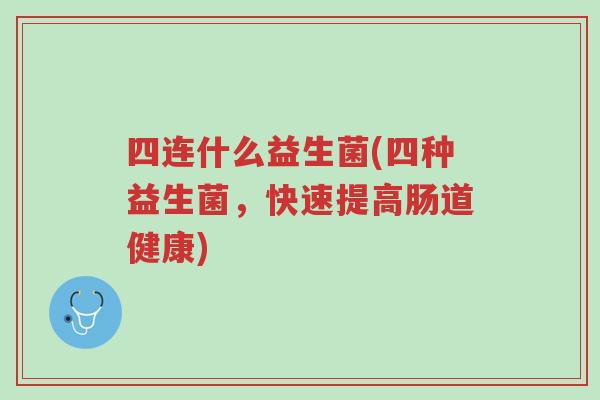 四连什么益生菌(四种益生菌,快速提高肠道健康)-第1张图片-超越 四连什么益生菌(四种益生菌,快速提高肠道健康)-第1张图片-超越