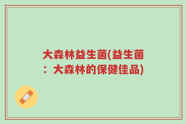 大森林益生菌(益生菌：大森林的保健佳品)-第1张图片-超越