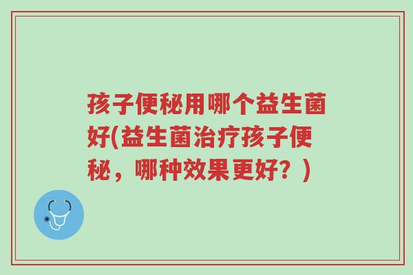 孩子便秘用哪个益生菌好(益生菌治疗孩子便秘,哪种效果更好?)-第1张图片-超越 孩子便秘用哪个益生菌好(益生菌治疗孩子便秘,哪种效果更好?)-第1张图片-超越
