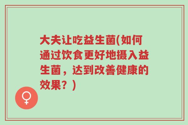大夫让吃益生菌(如何通过饮食更好地摄入益生菌,达到改善健康的效果?)-第1张图片-超越 大夫让吃益生菌(如何通过饮食更好地摄入益生菌,达到改善健康的效果?)-第1张图片-超越