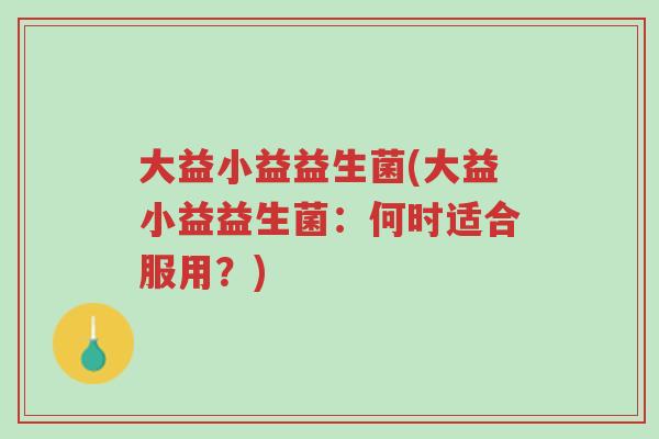 大益小益益生菌(大益小益益生菌:何时适合服用?)-第1张图片-超越 大益小益益生菌(大益小益益生菌:何时适合服用?)-第1张图片-超越