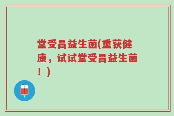 堂受昌益生菌(重获健康,试试堂受昌益生菌!)-第1张图片-超越 堂受昌益生菌(重获健康,试试堂受昌益生菌!)-第1张图片-超越