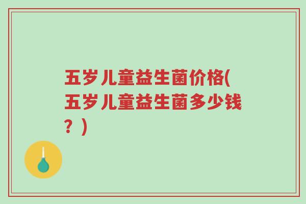 五岁儿童益生菌价格(五岁儿童益生菌多少钱?)-第1张图片-超越 五岁儿童益生菌价格(五岁儿童益生菌多少钱?)-第1张图片-超越