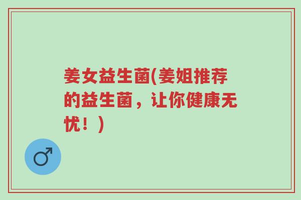 姜女益生菌(姜姐推荐的益生菌，让你健康无忧！)-第1张图片-超越