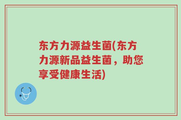 东方力源益生菌(东方力源新品益生菌,助您享受健康生活)-第1张图片-超越 东方力源益生菌(东方力源新品益生菌,助您享受健康生活)-第1张图片-超越