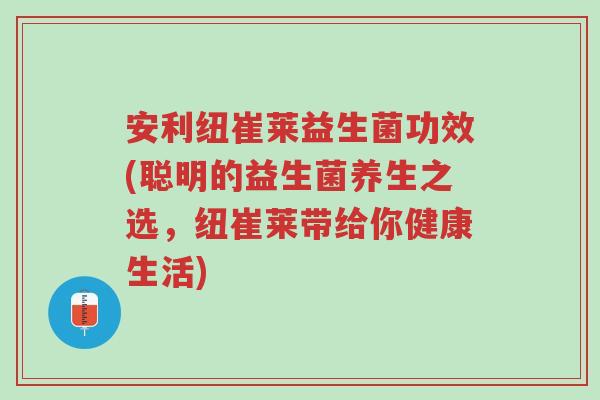 安利纽崔莱益生菌功效(聪明的益生菌养生之选，纽崔莱带给你健康生活)-第1张图片-超越