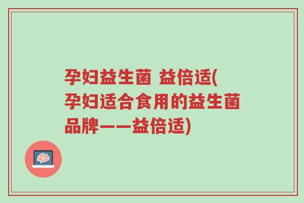 孕妇益生菌 益倍适(孕妇适合食用的益生菌品牌——益倍适)-第1张图片-超越 孕妇益生菌 益倍适(孕妇适合食用的益生菌品牌——益倍适)-第1张图片-超越
