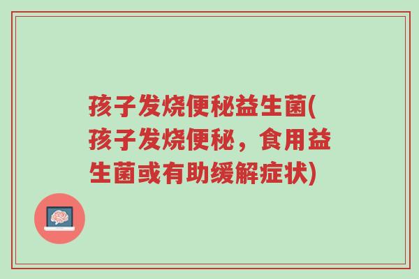 孩子发烧便秘益生菌(孩子发烧便秘，食用益生菌或有助缓解症状)-第1张图片-超越