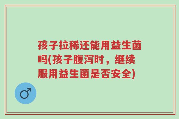 孩子拉稀还能用益生菌吗(孩子腹泻时,继续服用益生菌是否安全)-第1张图片-超越 孩子拉稀还能用益生菌吗(孩子腹泻时,继续服用益生菌是否安全)-第1张图片-超越