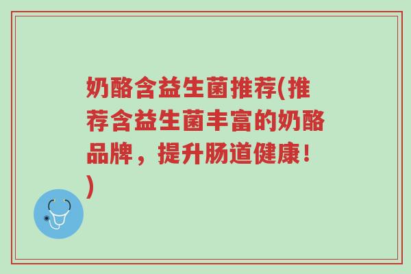 奶酪含益生菌推荐(推荐含益生菌丰富的奶酪品牌,提升肠道健康!)-第1张图片-超越 奶酪含益生菌推荐(推荐含益生菌丰富的奶酪品牌,提升肠道健康!)-第1张图片-超越