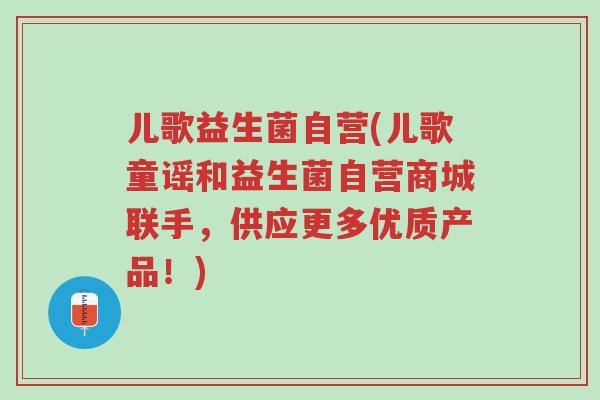 儿歌益生菌自营(儿歌童谣和益生菌自营商城联手,供应更多优质产品!)-第1张图片-超越 儿歌益生菌自营(儿歌童谣和益生菌自营商城联手,供应更多优质产品!)-第1张图片-超越
