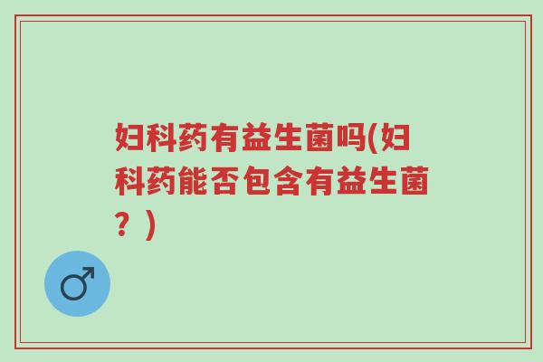 妇科药有益生菌吗(妇科药能否包含有益生菌?)-第1张图片-超越 妇科药有益生菌吗(妇科药能否包含有益生菌?)-第1张图片-超越