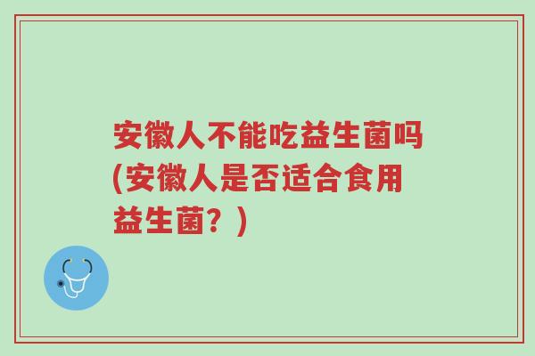 安徽人不能吃益生菌吗(安徽人是否适合食用益生菌?)-第1张图片-超越 安徽人不能吃益生菌吗(安徽人是否适合食用益生菌?)-第1张图片-超越