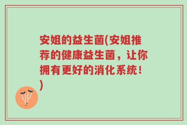 安姐的益生菌(安姐推荐的健康益生菌，让你拥有更好的消化系统！)-第1张图片-超越