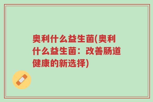 奥利什么益生菌(奥利什么益生菌：改善肠道健康的新选择)-第1张图片-超越