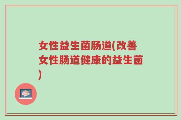女性益生菌肠道(改善女性肠道健康的益生菌)-第1张图片-超越 女性益生菌肠道(改善女性肠道健康的益生菌)-第1张图片-超越