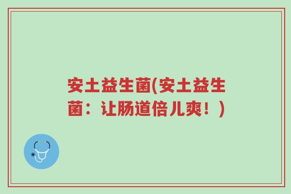 安土益生菌(安土益生菌：让肠道倍儿爽！)-第1张图片-超越