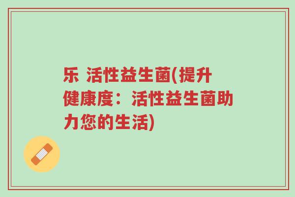 乐 活性益生菌(提升健康度:活性益生菌助力您的生活)-第1张图片-超越 乐 活性益生菌(提升健康度:活性益生菌助力您的生活)-第1张图片-超越