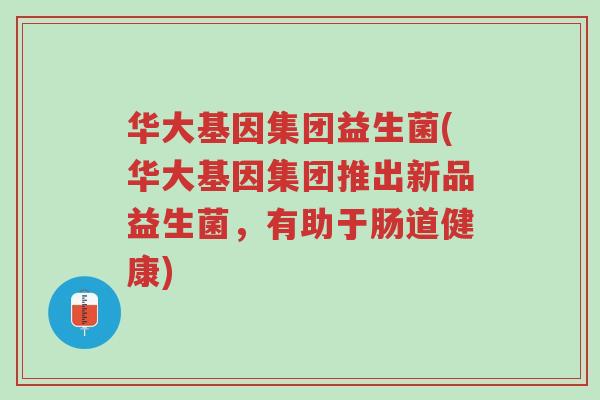 华大基因集团益生菌(华大基因集团推出新品益生菌,有助于肠道健康)-第1张图片-超越 华大基因集团益生菌(华大基因集团推出新品益生菌,有助于肠道健康)-第1张图片-超越