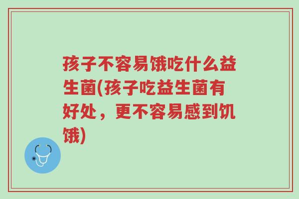 孩子不容易饿吃什么益生菌(孩子吃益生菌有好处,更不容易感到饥饿)-第1张图片-超越 孩子不容易饿吃什么益生菌(孩子吃益生菌有好处,更不容易感到饥饿)-第1张图片-超越