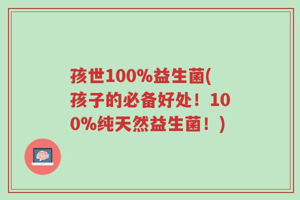 孩世100%益生菌(孩子的必备好处!100%纯天然益生菌!)-第1张图片-超越 孩世100%益生菌(孩子的必备好处!100%纯天然益生菌!)-第1张图片-超越