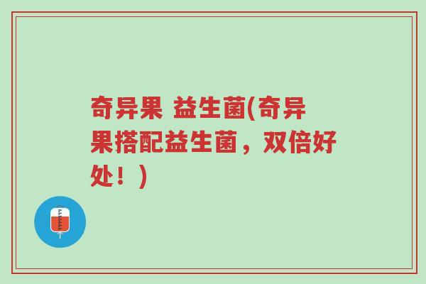 奇异果 益生菌(奇异果搭配益生菌,双倍好处!)-第1张图片-超越 奇异果 益生菌(奇异果搭配益生菌,双倍好处!)-第1张图片-超越