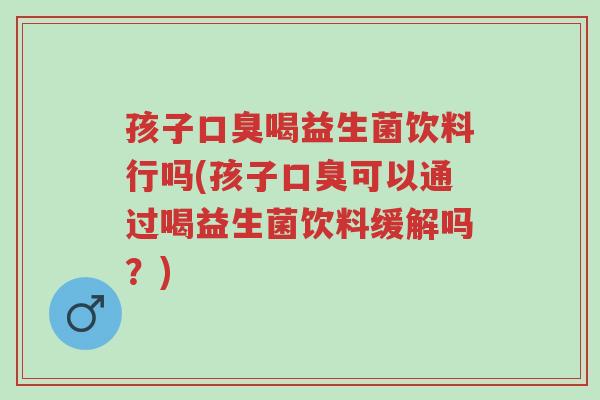孩子口臭喝益生菌饮料行吗(孩子口臭可以通过喝益生菌饮料缓解吗?)-第1张图片-超越 孩子口臭喝益生菌饮料行吗(孩子口臭可以通过喝益生菌饮料缓解吗?)-第1张图片-超越