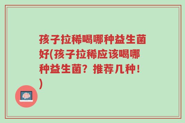 孩子拉稀喝哪种益生菌好(孩子拉稀应该喝哪种益生菌?推荐几种!)-第1张图片-超越 孩子拉稀喝哪种益生菌好(孩子拉稀应该喝哪种益生菌?推荐几种!)-第1张图片-超越