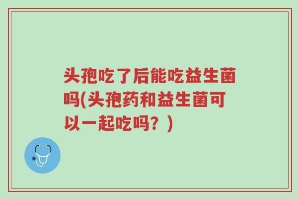 头孢吃了后能吃益生菌吗(头孢药和益生菌可以一起吃吗?)-第1张图片-超越 头孢吃了后能吃益生菌吗(头孢药和益生菌可以一起吃吗?)-第1张图片-超越