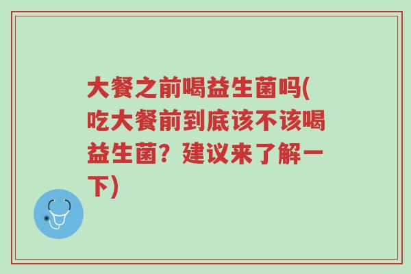 大餐之前喝益生菌吗(吃大餐前到底该不该喝益生菌?建议来了解一下)-第1张图片-超越 大餐之前喝益生菌吗(吃大餐前到底该不该喝益生菌?建议来了解一下)-第1张图片-超越