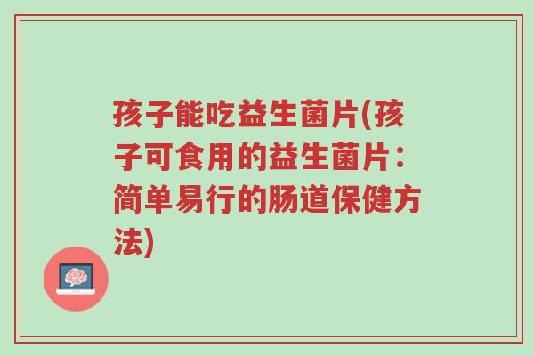 孩子能吃益生菌片(孩子可食用的益生菌片:简单易行的肠道保健方法)-第1张图片-超越 孩子能吃益生菌片(孩子可食用的益生菌片:简单易行的肠道保健方法)-第1张图片-超越