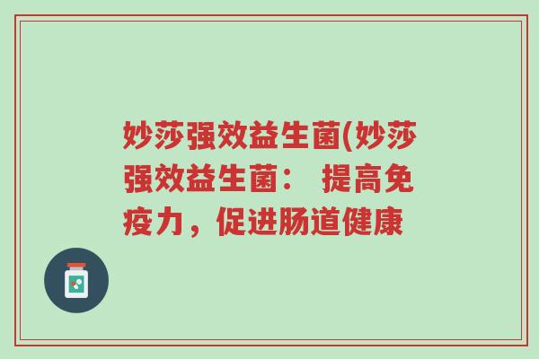 妙莎强效益生菌(妙莎强效益生菌: 提高免疫力,促进肠道健康-第1张图片-超越 妙莎强效益生菌(妙莎强效益生菌: 提高免疫力,促进肠道健康-第1张图片-超越