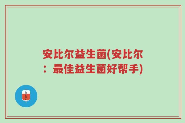 安比尔益生菌(安比尔:最佳益生菌好帮手)-第1张图片-超越 安比尔益生菌(安比尔:最佳益生菌好帮手)-第1张图片-超越
