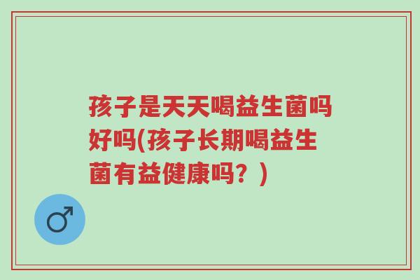 孩子是天天喝益生菌吗好吗(孩子长期喝益生菌有益健康吗?)-第1张图片-超越 孩子是天天喝益生菌吗好吗(孩子长期喝益生菌有益健康吗?)-第1张图片-超越