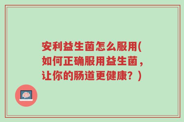 安利益生菌怎么服用(如何正确服用益生菌,让你的肠道更健康?)-第1张图片-超越 安利益生菌怎么服用(如何正确服用益生菌,让你的肠道更健康?)-第1张图片-超越