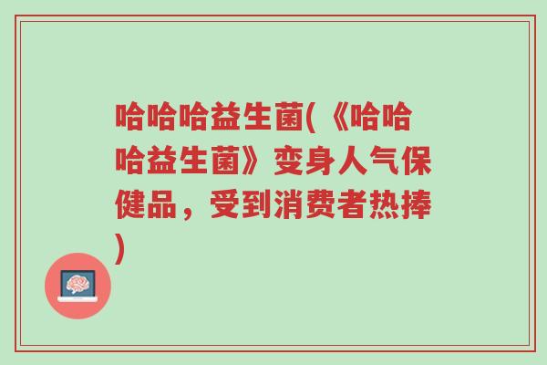 哈哈哈益生菌(《哈哈哈益生菌》变身人气保健品,受到消费者热捧)-第1张图片-超越 哈哈哈益生菌(《哈哈哈益生菌》变身人气保健品,受到消费者热捧)-第1张图片-超越