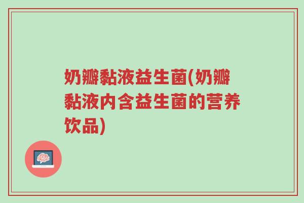 奶瓣黏液益生菌(奶瓣黏液内含益生菌的营养饮品)-第1张图片-超越 奶瓣黏液益生菌(奶瓣黏液内含益生菌的营养饮品)-第1张图片-超越