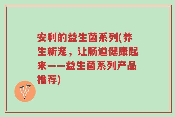 安利的益生菌系列(养生新宠,让肠道健康起来——益生菌系列产品推荐)-第1张图片-超越 安利的益生菌系列(养生新宠,让肠道健康起来——益生菌系列产品推荐)-第1张图片-超越