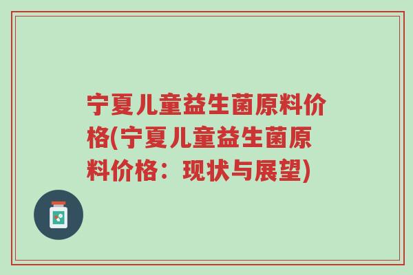 宁夏儿童益生菌原料价格(宁夏儿童益生菌原料价格:现状与展望)-第1张图片-超越 宁夏儿童益生菌原料价格(宁夏儿童益生菌原料价格:现状与展望)-第1张图片-超越