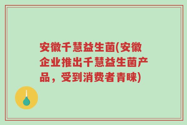 安徽千慧益生菌(安徽企业推出千慧益生菌产品,受到消费者青睐)-第1张图片-超越 安徽千慧益生菌(安徽企业推出千慧益生菌产品,受到消费者青睐)-第1张图片-超越