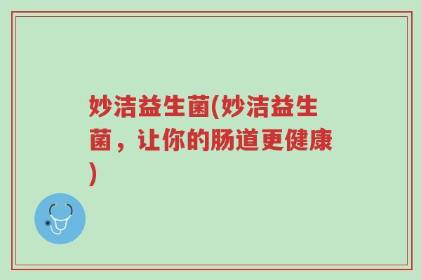 妙洁益生菌(妙洁益生菌,让你的肠道更健康)-第1张图片-超越 妙洁益生菌(妙洁益生菌,让你的肠道更健康)-第1张图片-超越