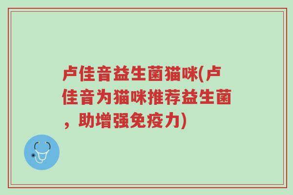 卢佳音益生菌猫咪(卢佳音为猫咪推荐益生菌，助增强免疫力)-第1张图片-超越