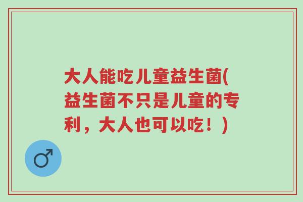 大人能吃儿童益生菌(益生菌不只是儿童的专利,大人也可以吃!)-第1张图片-超越 大人能吃儿童益生菌(益生菌不只是儿童的专利,大人也可以吃!)-第1张图片-超越