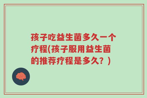 孩子吃益生菌多久一个疗程(孩子服用益生菌的推荐疗程是多久?)-第1张图片-超越 孩子吃益生菌多久一个疗程(孩子服用益生菌的推荐疗程是多久?)-第1张图片-超越